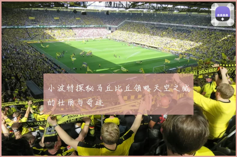 小波特探秘马丘比丘领略天空之城的壮丽与奇迹