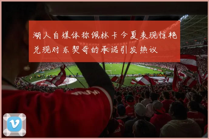 湖人自媒体称佩林卡今夏表现惊艳兑现对东契奇的承诺引发热议