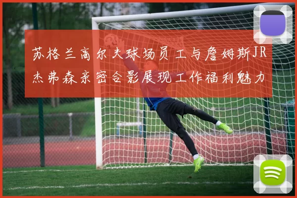 苏格兰高尔夫球场员工与詹姆斯JR杰弗森亲密合影展现工作福利魅力