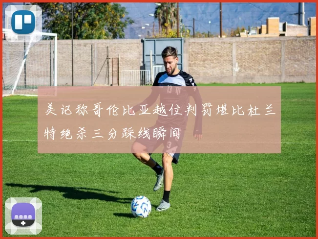 美记称哥伦比亚越位判罚堪比杜兰特绝杀三分踩线瞬间