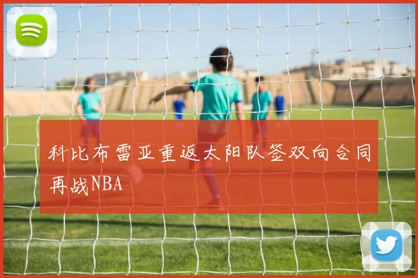 科比布雷亚重返太阳队签双向合同再战NBA