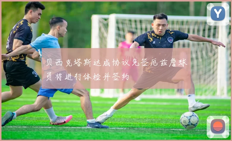 贝西克塔斯达成协议免签厄兹詹球员将进行体检并签约
